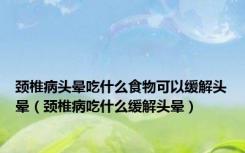 颈椎病头晕吃什么食物可以缓解头晕（颈椎病吃什么缓解头晕）