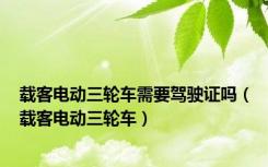 载客电动三轮车需要驾驶证吗（载客电动三轮车）