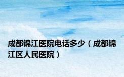 成都锦江医院电话多少（成都锦江区人民医院）