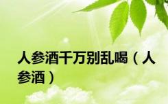 人参酒千万别乱喝（人参酒）