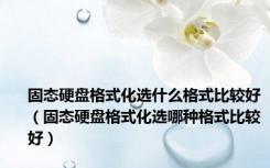 固态硬盘格式化选什么格式比较好（固态硬盘格式化选哪种格式比较好）