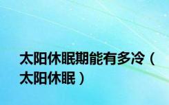 太阳休眠期能有多冷（太阳休眠）