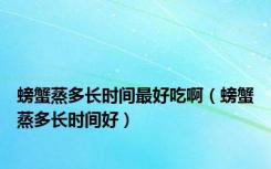 螃蟹蒸多长时间最好吃啊（螃蟹蒸多长时间好）