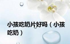 小孩吃奶片好吗（小孩吃奶）