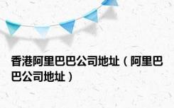 香港阿里巴巴公司地址（阿里巴巴公司地址）