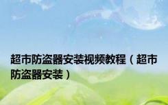 超市防盗器安装视频教程（超市防盗器安装）