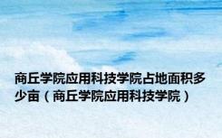 商丘学院应用科技学院占地面积多少亩（商丘学院应用科技学院）