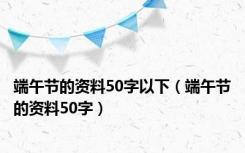 端午节的资料50字以下（端午节的资料50字）