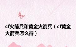 cf火箭兵和黄金火箭兵（cf黄金火箭兵怎么得）