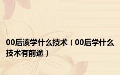 00后该学什么技术（00后学什么技术有前途）