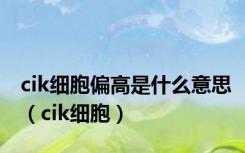cik细胞偏高是什么意思（cik细胞）