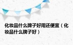 化妆品什么牌子好用还便宜（化妆品什么牌子好）