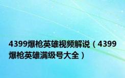 4399爆枪英雄视频解说（4399爆枪英雄满级号大全）