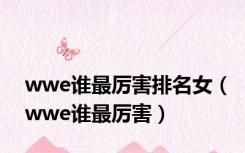 wwe谁最厉害排名女（wwe谁最厉害）