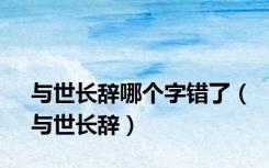 与世长辞哪个字错了（与世长辞）