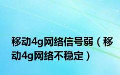 移动4g网络信号弱（移动4g网络不稳定）