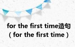 for the first time造句（for the first time）