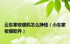 云东家收银机怎么挣钱（小东家收银软件）