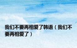 我们不要再相爱了韩语（我们不要再相爱了）