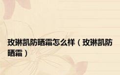 玫琳凯防晒霜怎么样（玫琳凯防晒霜）