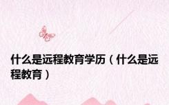 什么是远程教育学历（什么是远程教育）