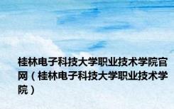 桂林电子科技大学职业技术学院官网（桂林电子科技大学职业技术学院）