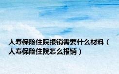 人寿保险住院报销需要什么材料（人寿保险住院怎么报销）