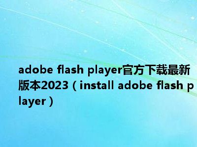 adobe flash player官方下载最新版本2023（install adobe flash player）
