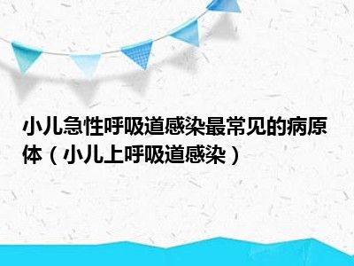 小儿急性呼吸道感染最常见的病原体（小儿上呼吸道感染）