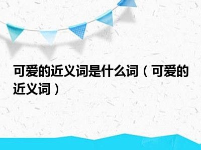 可爱的近义词是什么词（可爱的近义词）