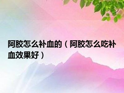 阿胶怎么补血的（阿胶怎么吃补血效果好）