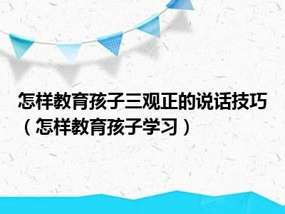 怎样教育孩子三观正的说话技巧（怎样教育孩子学习）