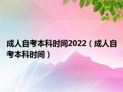 成人自考本科时间2022（成人自考本科时间）