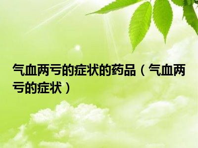 气血两亏的症状的药品（气血两亏的症状）