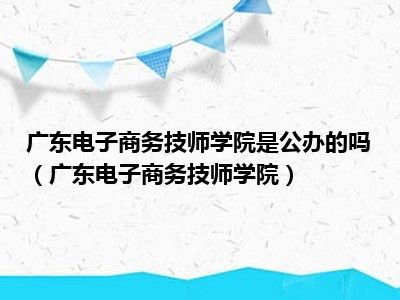 广东电子商务技师学院是公办的吗（广东电子商务技师学院）