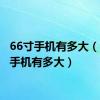 66寸手机有多大（6 6寸手机有多大）