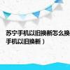 苏宁手机以旧换新怎么换（苏宁手机以旧换新）