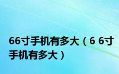 66寸手机有多大（6 6寸手机有多大）