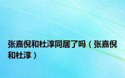张嘉倪和杜淳同居了吗（张嘉倪和杜淳）
