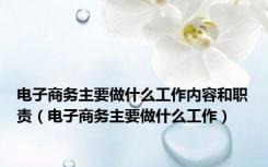 电子商务主要做什么工作内容和职责（电子商务主要做什么工作）