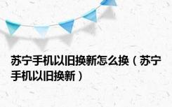 苏宁手机以旧换新怎么换（苏宁手机以旧换新）