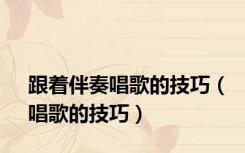 跟着伴奏唱歌的技巧（唱歌的技巧）