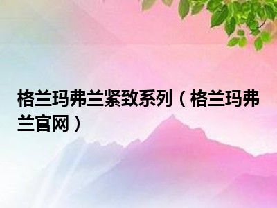 格兰玛弗兰紧致系列（格兰玛弗兰官网）