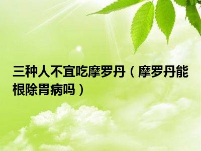 三种人不宜吃摩罗丹（摩罗丹能根除胃病吗）