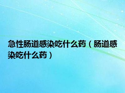 急性肠道感染吃什么药（肠道感染吃什么药）