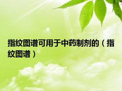 指纹图谱可用于中药制剂的（指纹图谱）