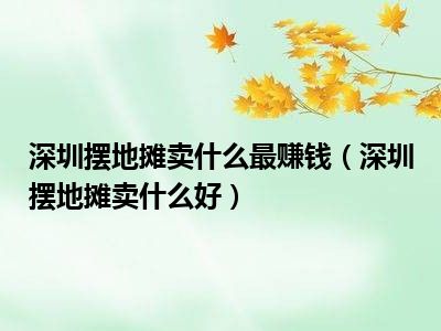 深圳摆地摊卖什么最赚钱（深圳摆地摊卖什么好）