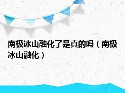 南极冰山融化了是真的吗（南极冰山融化）