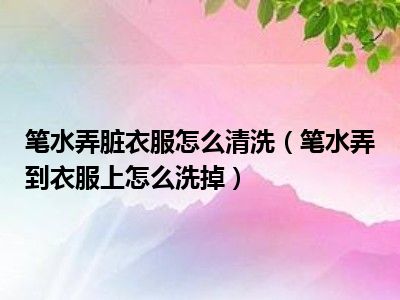 笔水弄脏衣服怎么清洗（笔水弄到衣服上怎么洗掉）