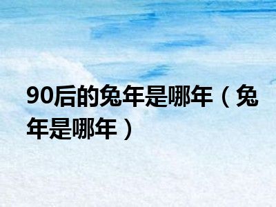 90后的兔年是哪年（兔年是哪年）